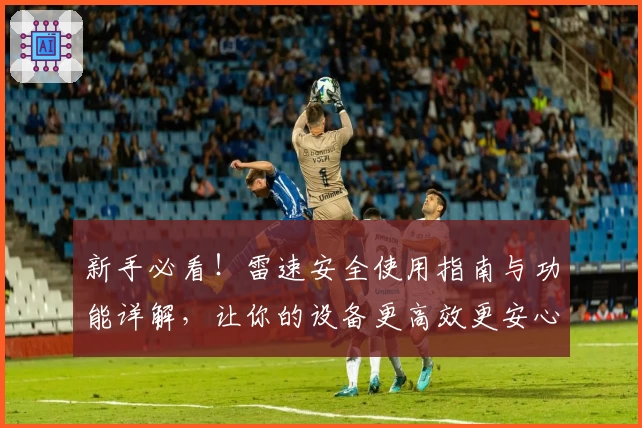 新手必看！雷速安全使用指南与功能详解，让你的设备更高效更安心