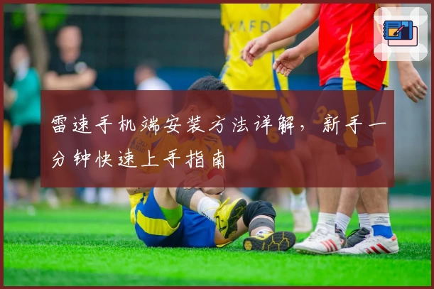 雷速手机端安装方法详解，新手一分钟快速上手指南