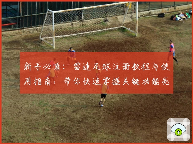 新手必看：雷速足球注册教程与使用指南，带你快速掌握关键功能亮点
