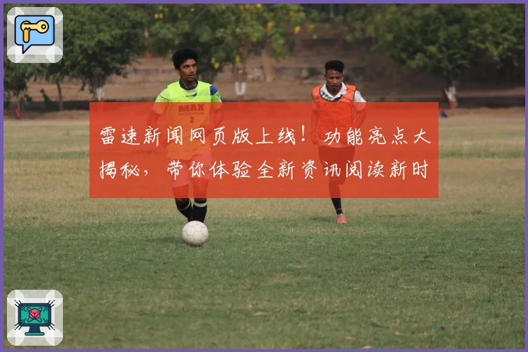 雷速新闻网页版上线！功能亮点大揭秘，带你体验全新资讯阅读新时代