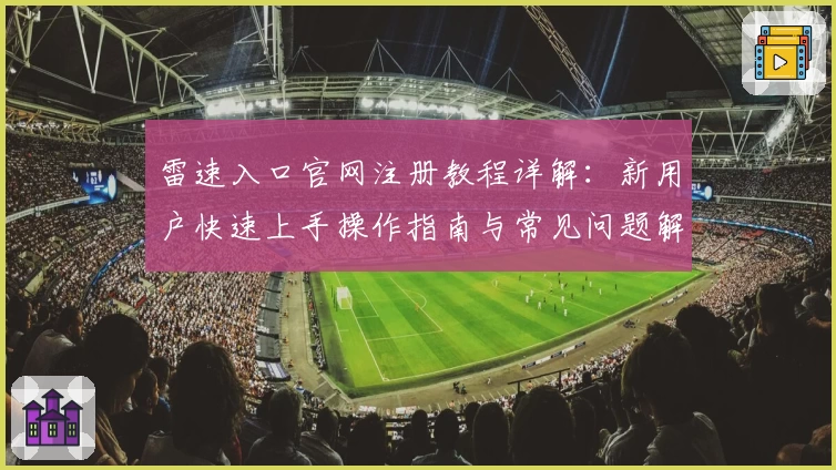 雷速入口官网注册教程详解:新用户快速上手操作指南与常见问题解答