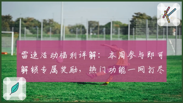 雷速活动福利详解：本周参与即可解锁专属奖励，热门功能一网打尽