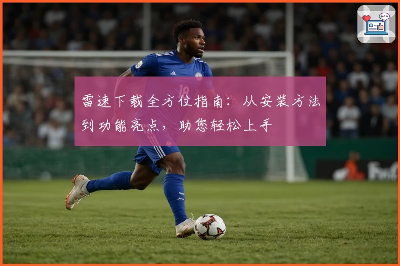 雷速下载全方位指南：从安装方法到功能亮点，助您轻松上手