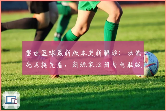 雷速篮球最新版本更新解读：功能亮点抢先看，新玩家注册与电脑版安装教程一览