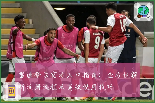 雷速登录官方入口指南:全方位解析注册流程及高效使用技巧