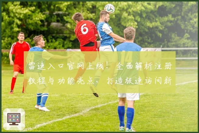 雷速入口官网上线！全面解析注册教程与功能亮点，打造极速访问新体验