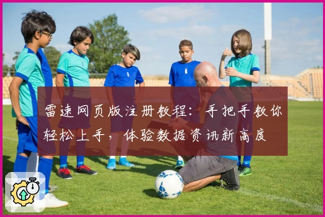 雷速网页版注册教程：手把手教你轻松上手，体验数据资讯新高度