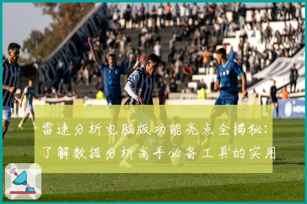 雷速分析电脑版功能亮点全揭秘：了解数据分析高手必备工具的实用技巧