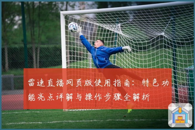 雷速直播网页版使用指南:特色功能亮点详解与操作步骤全解析