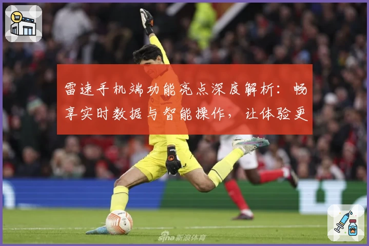 雷速手机端功能亮点深度解析：畅享实时数据与智能操作，让体验更上一层楼