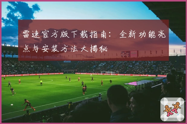 雷速官方版下载指南：全新功能亮点与安装方法大揭秘