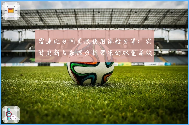雷速比分网页版使用体验分享:实时更新与数据分析带来的双重高效