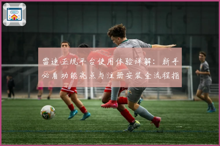 雷速正规平台使用体验详解:新手必看功能亮点与注册安装全流程指导