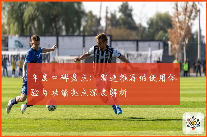 年度口碑盘点：雷速推荐的使用体验与功能亮点深度解析