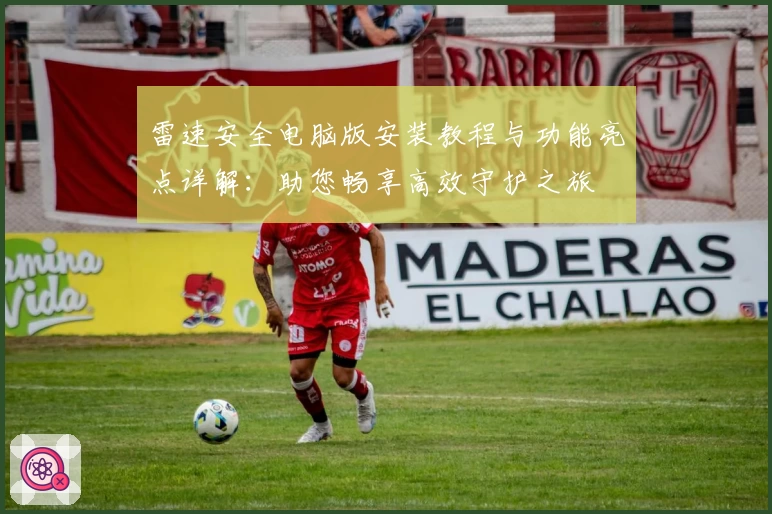 雷速安全电脑版安装教程与功能亮点详解：助您畅享高效守护之旅