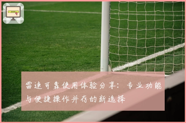 雷速可靠使用体验分享：专业功能与便捷操作并存的新选择