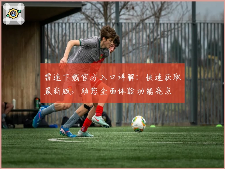 雷速下载官方入口详解：快速获取最新版，助您全面体验功能亮点