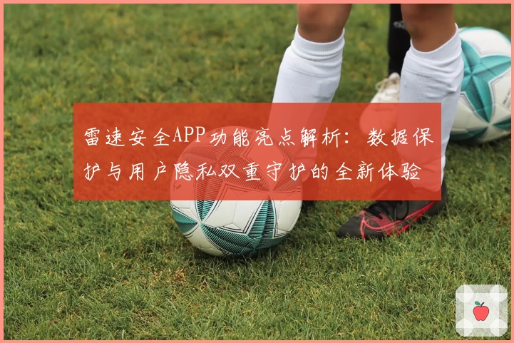 雷速安全APP功能亮点解析：数据保护与用户隐私双重守护的全新体验