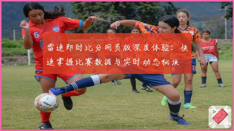 雷速即时比分网页版深度体验：快速掌握比赛数据与实时动态秘诀