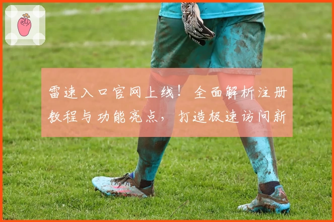 雷速入口官网上线！全面解析注册教程与功能亮点，打造极速访问新体验
