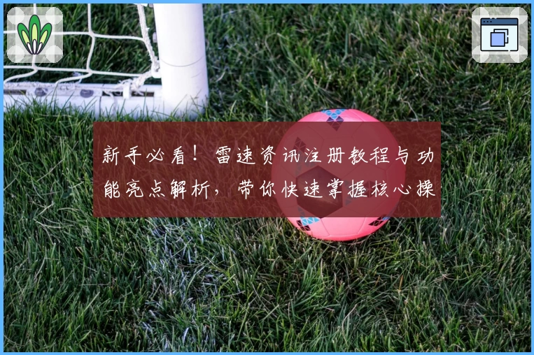 新手必看！雷速资讯注册教程与功能亮点解析，带你快速掌握核心操作技巧