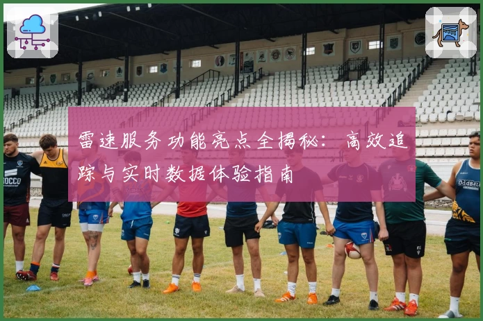 雷速服务功能亮点全揭秘：高效追踪与实时数据体验指南