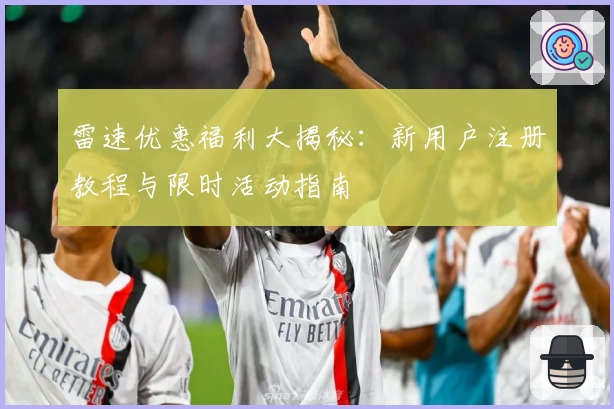 雷速优惠福利大揭秘：新用户注册教程与限时活动指南