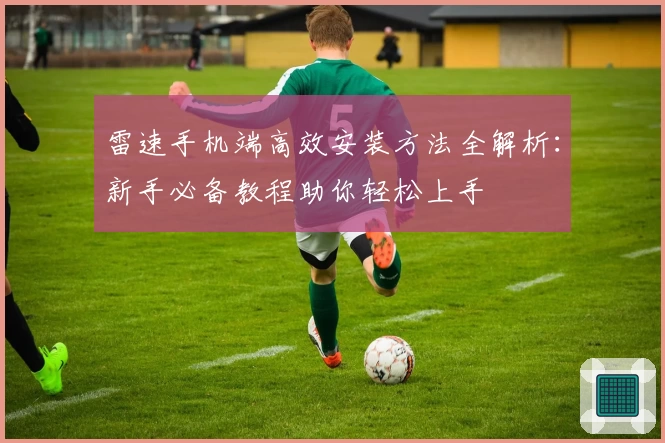 雷速手机端高效安装方法全解析：新手必备教程助你轻松上手