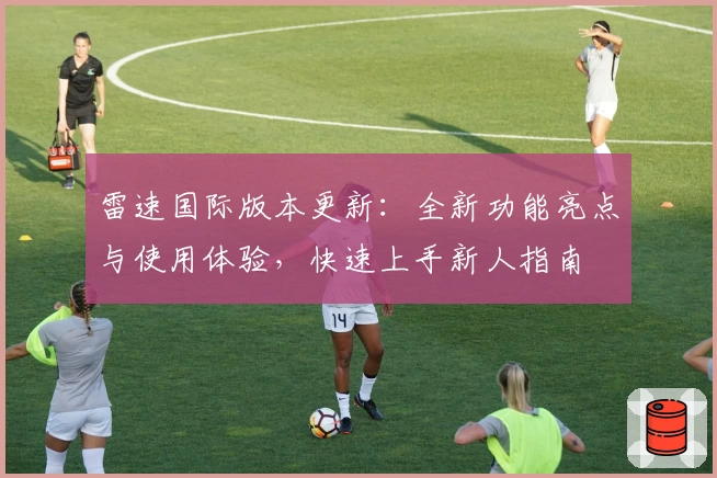 雷速国际版本更新：全新功能亮点与使用体验，快速上手新人指南