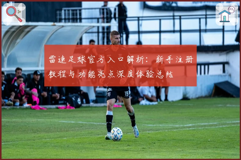 雷速足球官方入口解析：新手注册教程与功能亮点深度体验总结