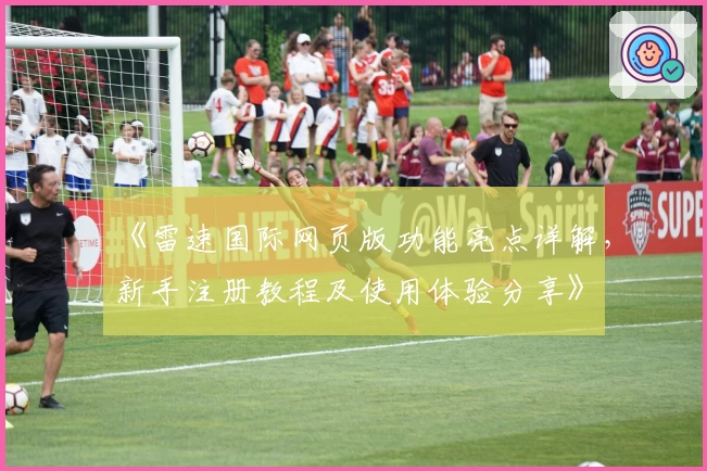 《雷速国际网页版功能亮点详解，新手注册教程及使用体验分享》