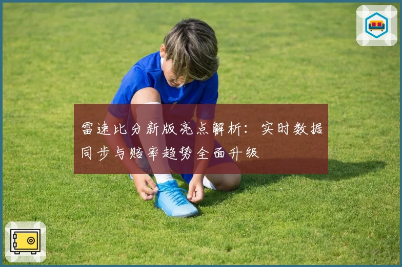 雷速比分新版亮点解析：实时数据同步与赔率趋势全面升级