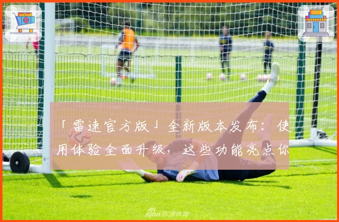 「雷速官方版」全新版本发布：使用体验全面升级，这些功能亮点你一定要知道！