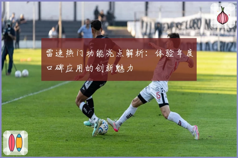 雷速热门功能亮点解析：体验年度口碑应用的创新魅力