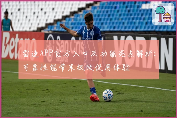 雷速APP官方入口及功能亮点解析:可靠性能带来极致使用体验