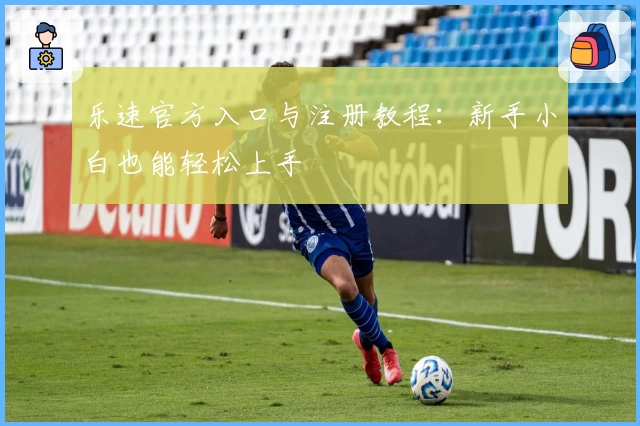 乐速官方入口与注册教程：新手小白也能轻松上手