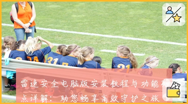雷速安全电脑版安装教程与功能亮点详解：助您畅享高效守护之旅