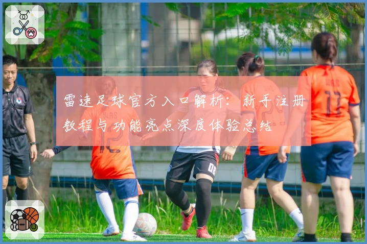 雷速足球官方入口解析：新手注册教程与功能亮点深度体验总结