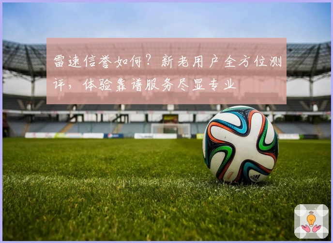 雷速信誉如何？新老用户全方位测评，体验靠谱服务尽显专业