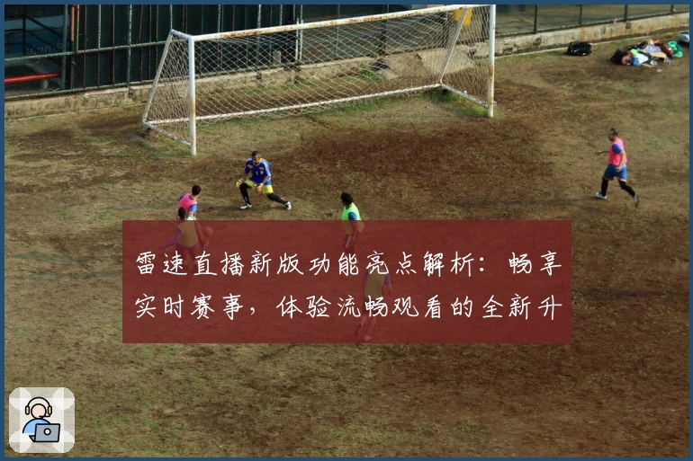 雷速直播新版功能亮点解析：畅享实时赛事，体验流畅观看的全新升级