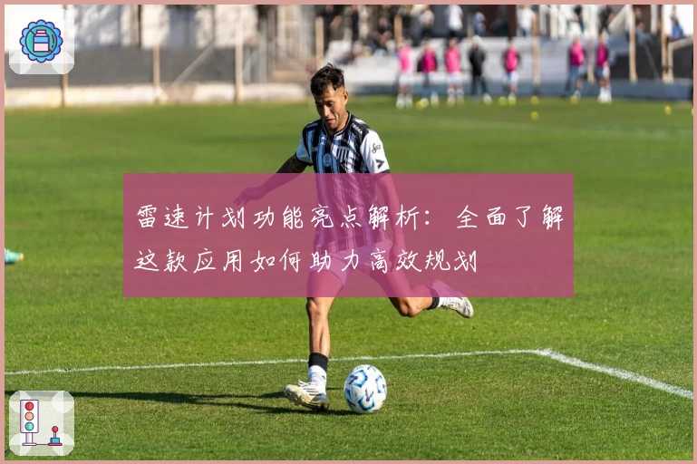 雷速计划功能亮点解析：全面了解这款应用如何助力高效规划